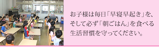 お子様は毎日「早寝早起き」を、そして必ず「朝ごはん」を食べる生活習慣を守ってください。