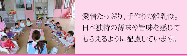 愛情たっぷり、手作りの離乳食。日本独特の薄味や旨味を感じてもらえるように配慮しています。
