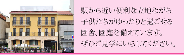 駅から近い便利な立地ながら子供たちがゆったりと過ごせる園舎、園庭を備えています。ぜひご見学にいらしてください。